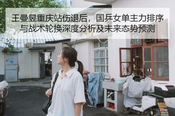 王曼昱重庆站伤退后，国乒女单主力排序与战术轮换深度分析及未来态势预测