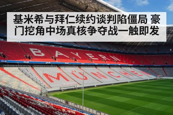 基米希与拜仁续约谈判陷僵局 豪门挖角中场真核争夺战一触即发