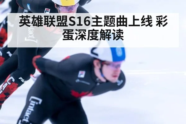 英雄联盟S16主题曲上线 彩蛋深度解读