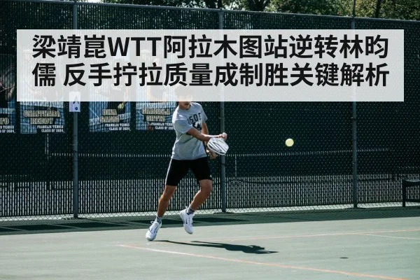 梁靖崑WTT阿拉木图站逆转林昀儒 反手拧拉质量成制胜关键解析