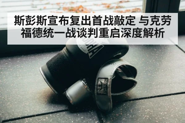 斯彭斯宣布复出首战敲定 与克劳福德统一战谈判重启深度解析