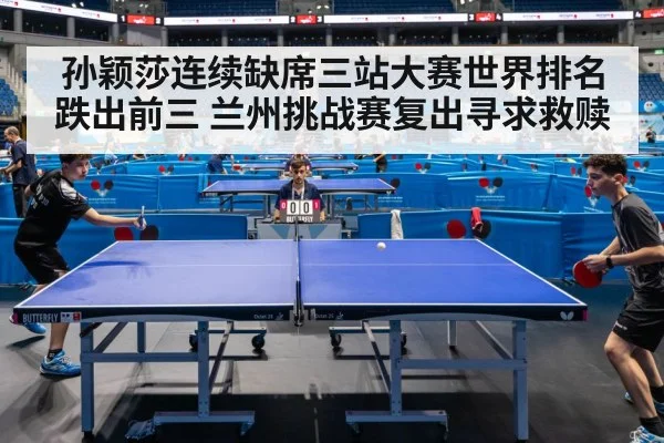 孙颖莎连续缺席三站大赛世界排名跌出前三 兰州挑战赛复出寻求救赎