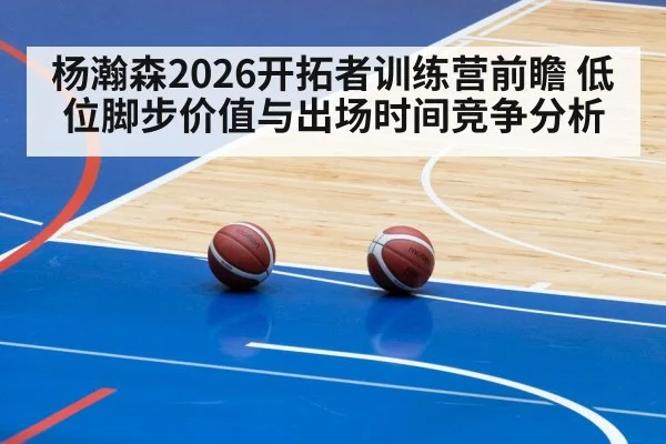 杨瀚森2026开拓者训练营前瞻 低位脚步价值与出场时间竞争分析
