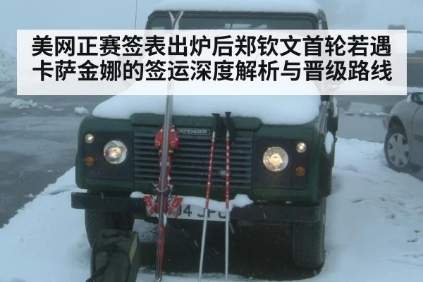 美网正赛签表出炉后郑钦文首轮若遇卡萨金娜的签运深度解析与晋级路线