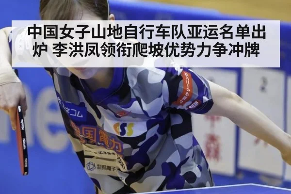 中国女子山地自行车队亚运名单出炉 李洪凤领衔爬坡优势力争冲牌