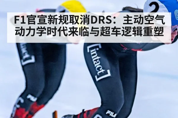 F1官宣新规取消DRS:主动空气动力学时代来临与超车逻辑重塑