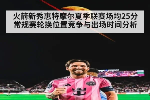 火箭新秀惠特摩尔夏季联赛场均25分 常规赛轮换位置竞争与出场时间分析