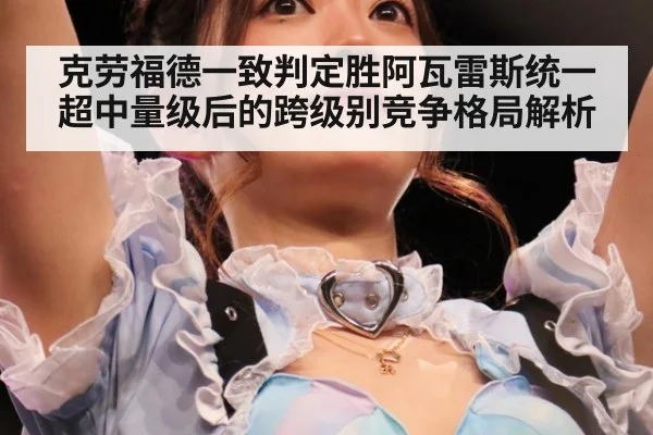 克劳福德一致判定胜阿瓦雷斯统一超中量级后的跨级别竞争格局解析